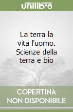 La terra la vita l'uomo. Scienze della terra e bio libro