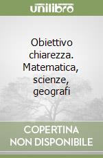 Obiettivo chiarezza. Matematica, scienze, geografi libro