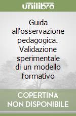 Guida all'osservazione pedagogica. Validazione sperimentale di un modello formativo libro