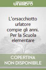 L'orsacchiotto urlatore compie gli anni. Per la Scuola elementare libro