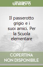 Il passerotto grigio e i suoi amici. Per la Scuola elementare libro