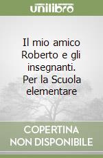 Il mio amico Roberto e gli insegnanti. Per la Scuola elementare libro