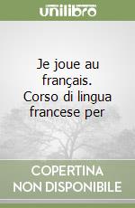 Je joue au français. Corso di lingua francese per  libro