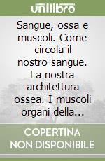 Sangue, ossa e muscoli. Come circola il nostro sangue. La nostra architettura ossea. I muscoli organi della forza