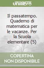 Il passatempo. Quaderno di matematica per le vacanze. Per la Scuola elementare (5) libro