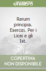 Rerum principia. Esercizi. Per i Licei e gli Ist. 