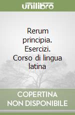 Rerum principia. Esercizi. Corso di lingua latina 