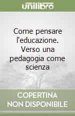 Come pensare l'educazione. Verso una pedagogia come scienza libro