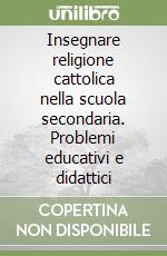 Insegnare religione cattolica nella scuola secondaria. Problemi educativi e didattici libro