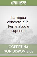 La lingua concreta due. Per le Scuole superiori libro