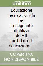 Educazione tecnica. Guida per l'insegnante all'utilizzo de «Il multilibro di educazione tecnica». Per la Scuola media libro