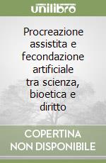 Procreazione assistita e fecondazione artificiale tra scienza, bioetica e diritto libro