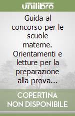 Guida al concorso per le scuole materne. Orientamenti e letture per la preparazione alla prova scritta e orale libro