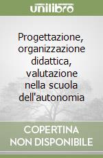 Progettazione, organizzazione didattica, valutazione nella scuola dell'autonomia