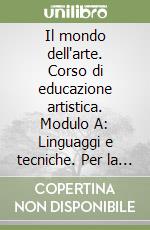 Il mondo dell'arte. Corso di educazione artistica. Modulo A: Linguaggi e tecniche. Per la Scuola media libro