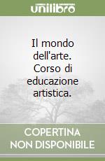 Il mondo dell'arte. Corso di educazione artistica. libro