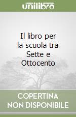 Il libro per la scuola tra Sette e Ottocento libro