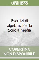 Esercizi di algebra. Per la Scuola media libro