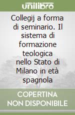 Collegij a forma di seminario. Il sistema di formazione teologica nello Stato di Milano in età spagnola libro