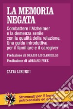 La memoria negata. Combattere l'Alzheimer e la demenza senile con la qualità della relazione. Una guida introduttiva per il familiare e il caregiver libro