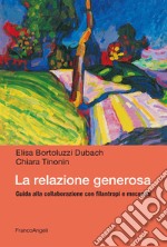 La relazione generosa. Guida alla collaborazione con filantropi e mecenati libro