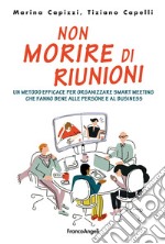 Non morire di riunioni. Un metodo efficace per organizzare smart meeting che fanno bene alle persone e al business libro