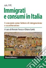 Immigrati e consumi in Italia. I consumi come fattore di integrazione e acculturation libro