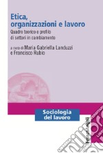 Etica, organizzazioni e lavoro. Quadro teorico e profilo di settori in cambiamento libro