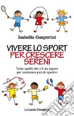 Vivere lo sport per crescere sereni. Tutto quello c'è da sapere per sostenere piccoli sportivi libro