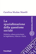 La spazializzazione della questione sociale. Politiche urbane prioritarie in Inghilterra, Francia e Italia libro