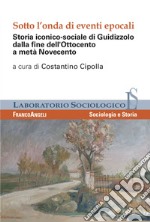 Sotto l'onda di eventi epocali. Storia iconico-sociale di Guidizzolo dalla fine dell'Ottocento a metà Novecento. Ediz. illustrata libro