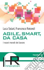 Agile, smart, da casa. I nuovi mondi del lavoro libro