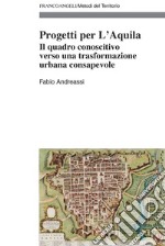 Progetti per L'Aquila. Il quadro conoscitivo verso una trasformazione urbana consapevole libro