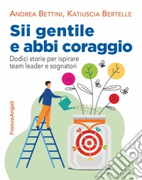 Sii gentile e abbi coraggio. Dodici storie per ispirare team leader e sognatori