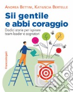 Sii gentile e abbi coraggio. Dodici storie per ispirare team leader e sognatori libro