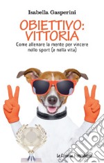 Obiettivo: vittoria. Come allenare la mente per vincere nello sport (e nella vita) libro