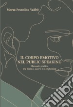 Il corpo emotivo nel public speaking. Manuale pratico tra mente, cuore e storytelling libro