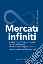 Mercati infiniti. Modelli (pochi), storie (tante), strumenti (avanzati) per aziende ed organizzazioni che non vogliono chiudere mai libro