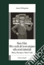 Homo faber. Mito e realtà del lavoro artigiano nella società industriale. Italia, Europa e Stati Uniti libro