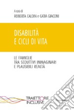 Disabilità e cicli di vita. Le famiglie tra seduttivi immaginari e plausibili realtà libro