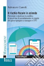 Il rischio fiscale in azienda. Prevenire e risolvere la notifica di un avviso di accertamento: le regole del gioco spiegate a manager e CFO