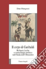 Il corpo di Garibaldi. Reliquie laiche e taumaturgia politica nell'Italia dell'Ottocento libro