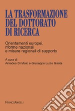 La trasformazione del dottorato di ricerca. Orientamenti europei, riforme nazionali e misure regionali di supporto libro