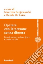 Operare con le persone senza dimora. Emarginazione urbana grave e lavoro sociale libro