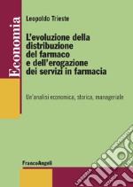 L'evoluzione della distribuzione del farmaco e dell'erogazione dei servizi in farmacia. Un'analisi economica, storica, manageriale libro