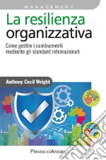 La resilienza organizzativa. Come gestire i cambiamenti mediante gli standard internazionali