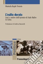 L'esilio dorato. Luci e ombre dell'operato di Italo Balbo in Libia. Ediz. italiana e araba