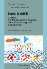 Uomini in-visibili. La sfida del Mediterraneo centrale tra trafficanti, migranti e soccorritori libro