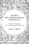 Il mito dell'intelligenza artificiale. Perché i computer non possono pensare come noi libro