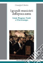 I grandi musicisti dell'epoca aurea. Liszt, Wagner, Verdi e il loro tempo